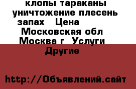 клопы тараканы уничтожение плесень запах › Цена ­ 1 200 - Московская обл., Москва г. Услуги » Другие   